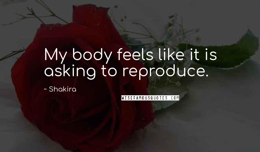 Shakira Quotes: My body feels like it is asking to reproduce.