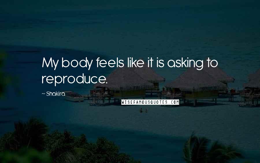 Shakira Quotes: My body feels like it is asking to reproduce.