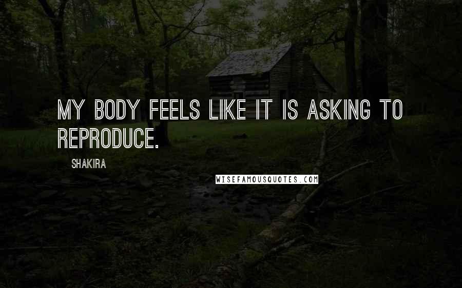 Shakira Quotes: My body feels like it is asking to reproduce.