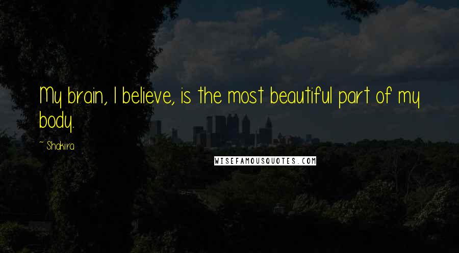 Shakira Quotes: My brain, I believe, is the most beautiful part of my body.