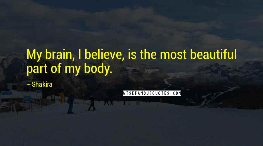 Shakira Quotes: My brain, I believe, is the most beautiful part of my body.