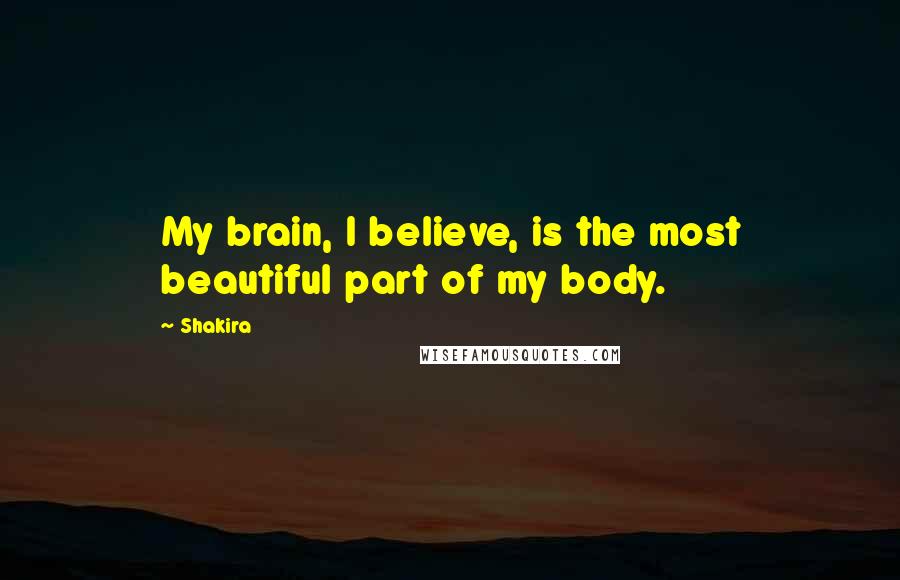 Shakira Quotes: My brain, I believe, is the most beautiful part of my body.