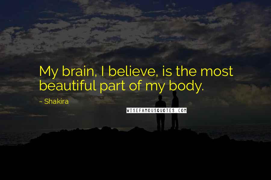 Shakira Quotes: My brain, I believe, is the most beautiful part of my body.