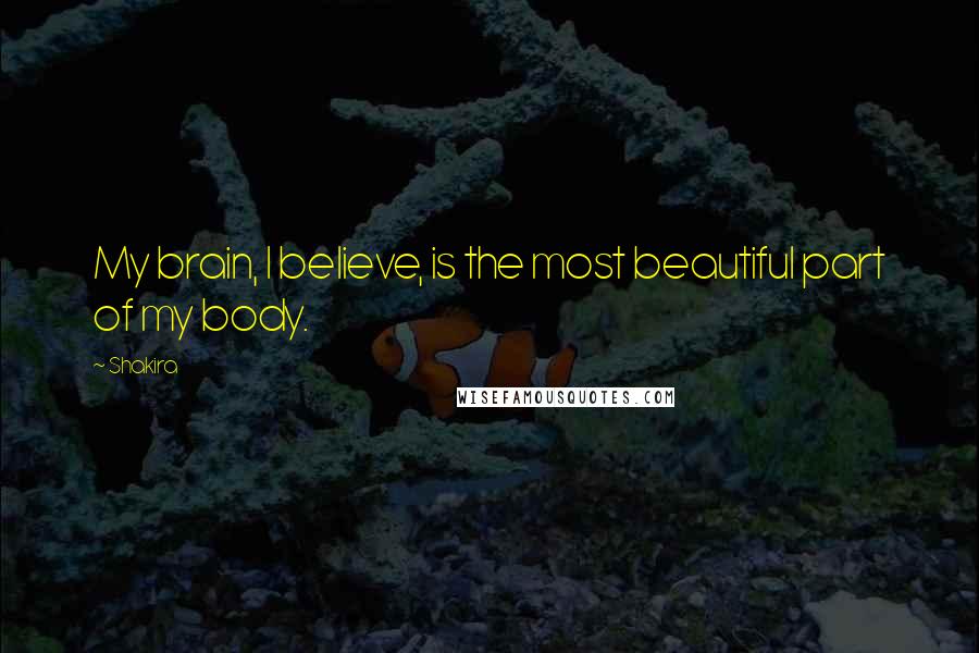 Shakira Quotes: My brain, I believe, is the most beautiful part of my body.