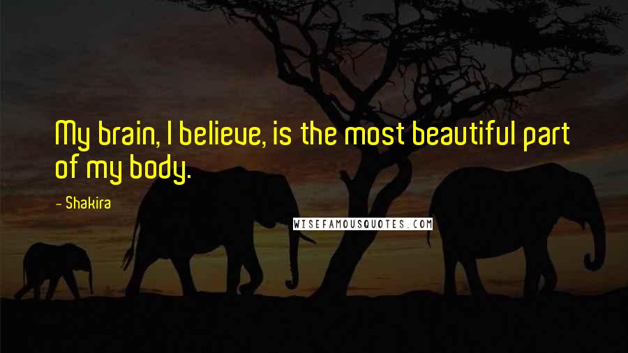 Shakira Quotes: My brain, I believe, is the most beautiful part of my body.