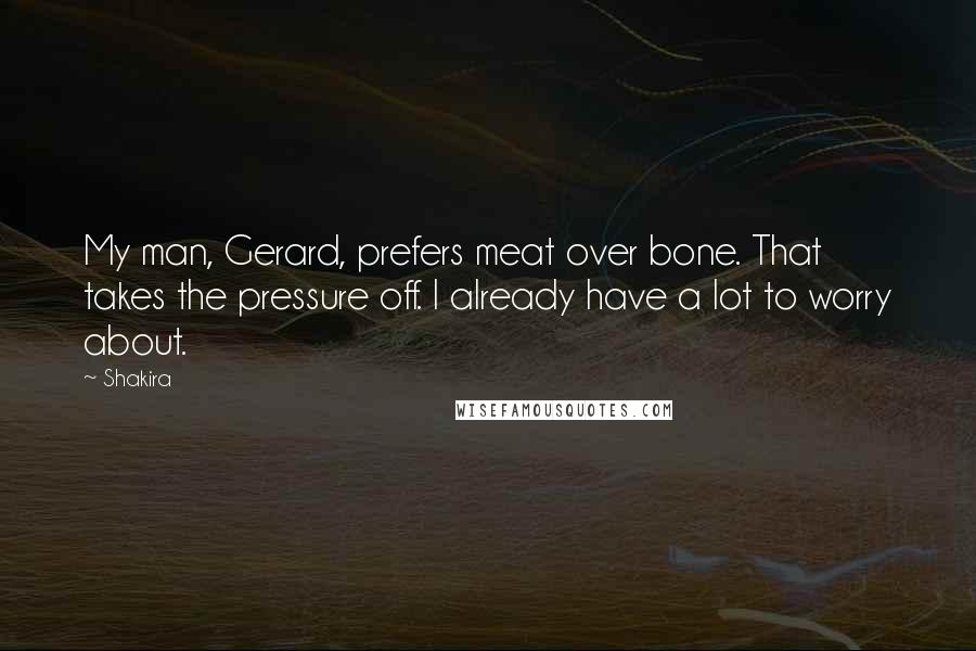 Shakira Quotes: My man, Gerard, prefers meat over bone. That takes the pressure off. I already have a lot to worry about.