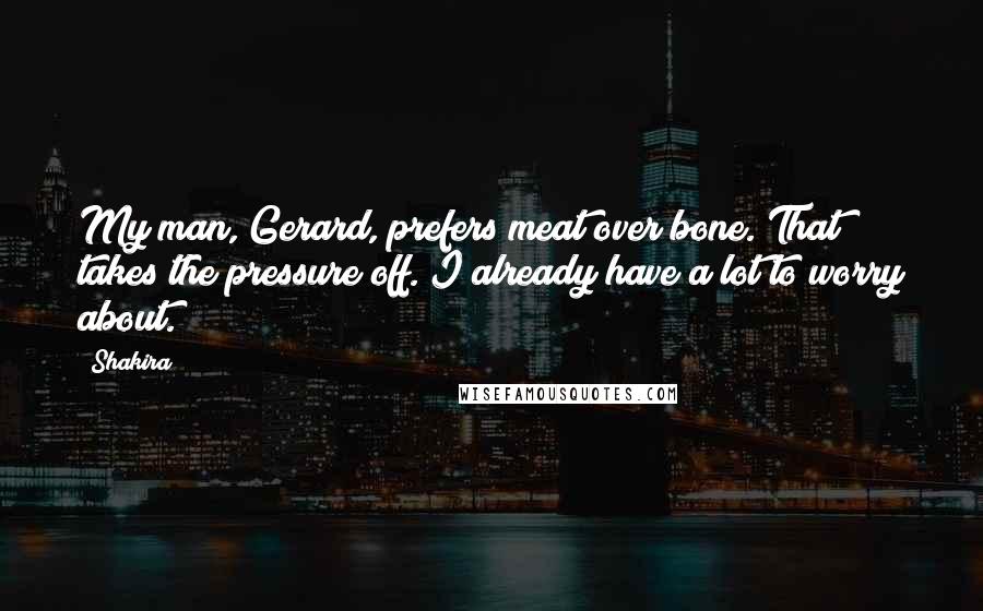 Shakira Quotes: My man, Gerard, prefers meat over bone. That takes the pressure off. I already have a lot to worry about.