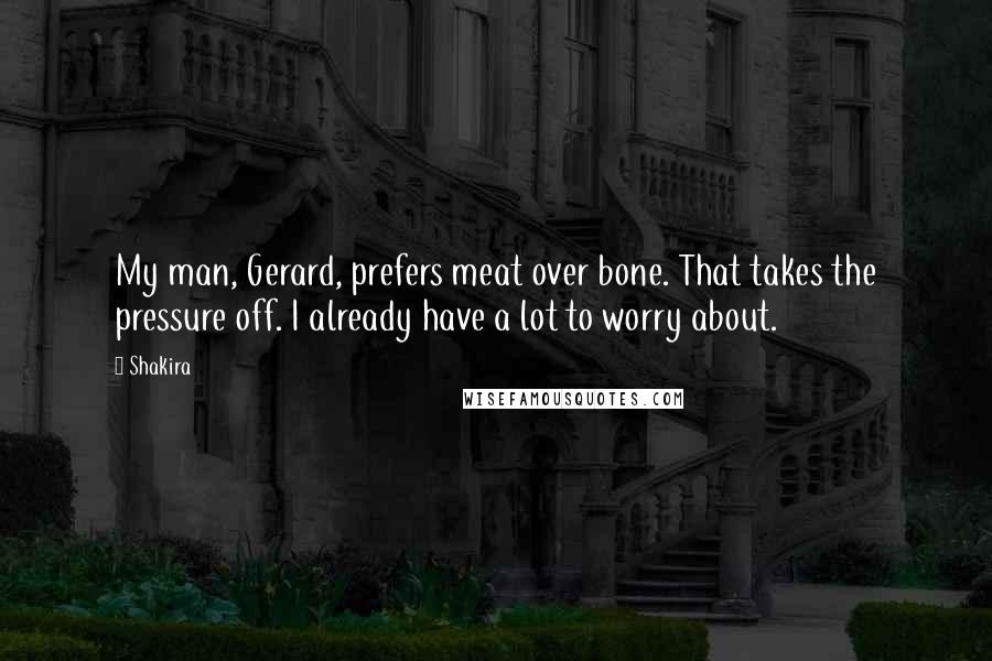 Shakira Quotes: My man, Gerard, prefers meat over bone. That takes the pressure off. I already have a lot to worry about.