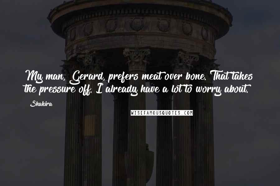 Shakira Quotes: My man, Gerard, prefers meat over bone. That takes the pressure off. I already have a lot to worry about.