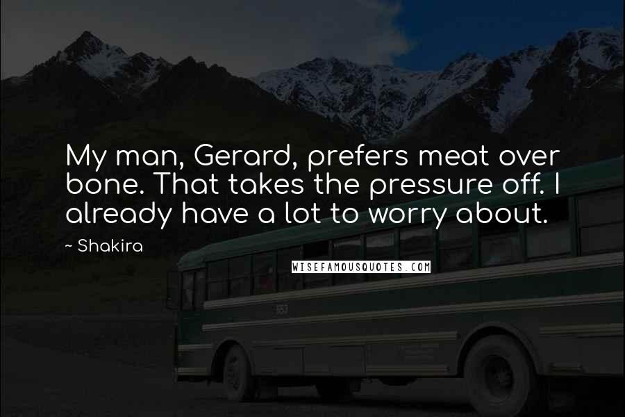 Shakira Quotes: My man, Gerard, prefers meat over bone. That takes the pressure off. I already have a lot to worry about.