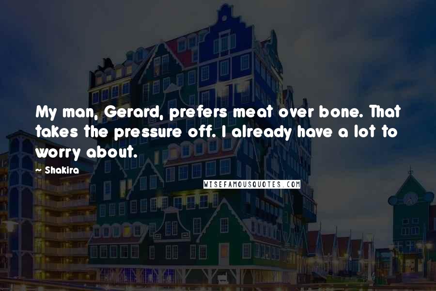 Shakira Quotes: My man, Gerard, prefers meat over bone. That takes the pressure off. I already have a lot to worry about.