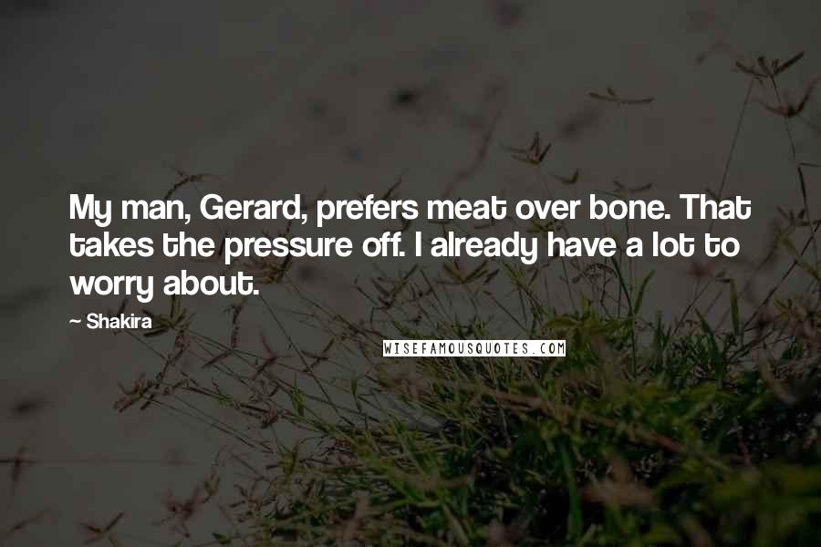 Shakira Quotes: My man, Gerard, prefers meat over bone. That takes the pressure off. I already have a lot to worry about.