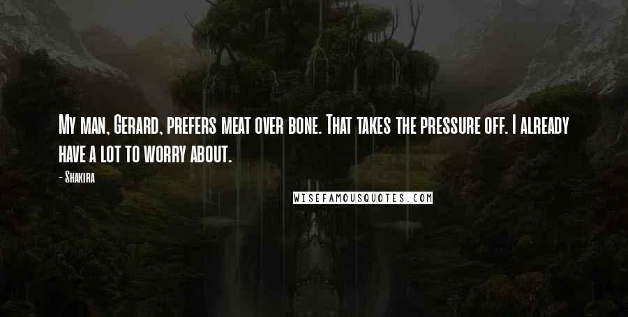Shakira Quotes: My man, Gerard, prefers meat over bone. That takes the pressure off. I already have a lot to worry about.