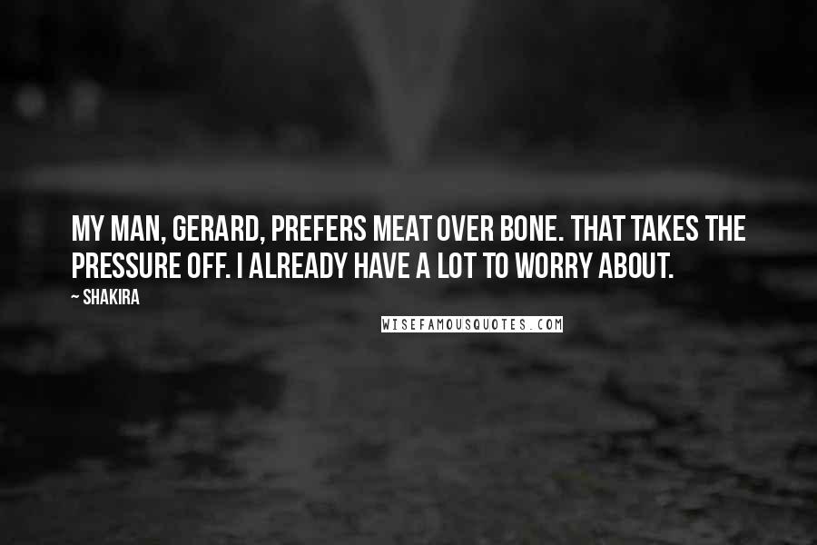 Shakira Quotes: My man, Gerard, prefers meat over bone. That takes the pressure off. I already have a lot to worry about.