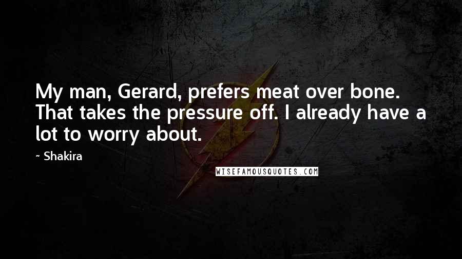 Shakira Quotes: My man, Gerard, prefers meat over bone. That takes the pressure off. I already have a lot to worry about.