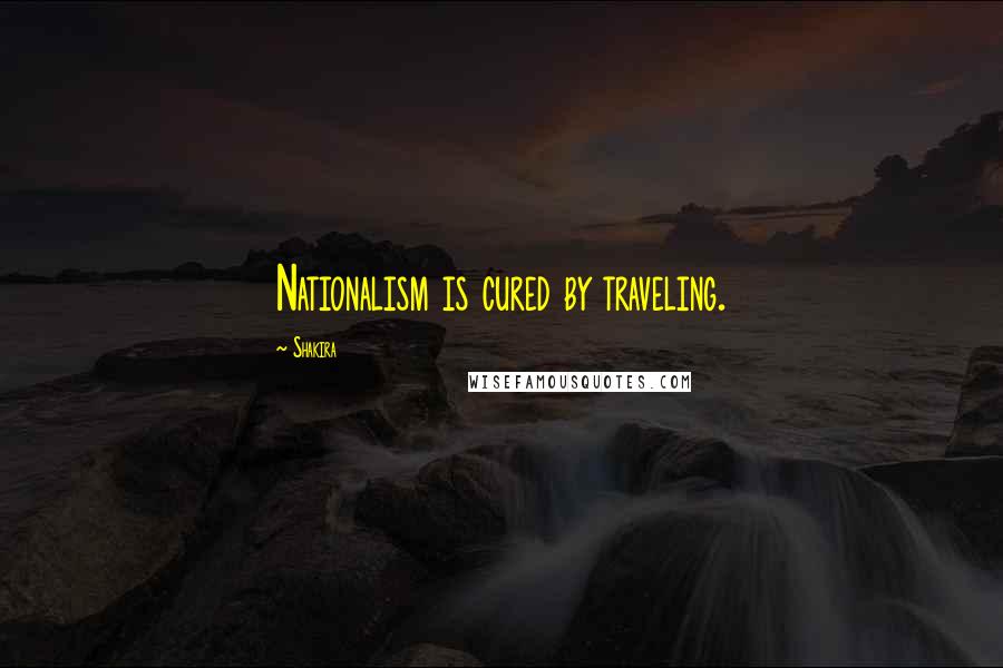 Shakira Quotes: Nationalism is cured by traveling.