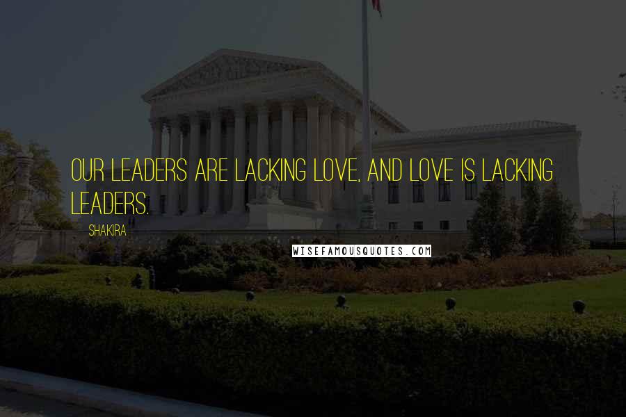 Shakira Quotes: Our leaders are lacking love, and love is lacking leaders.