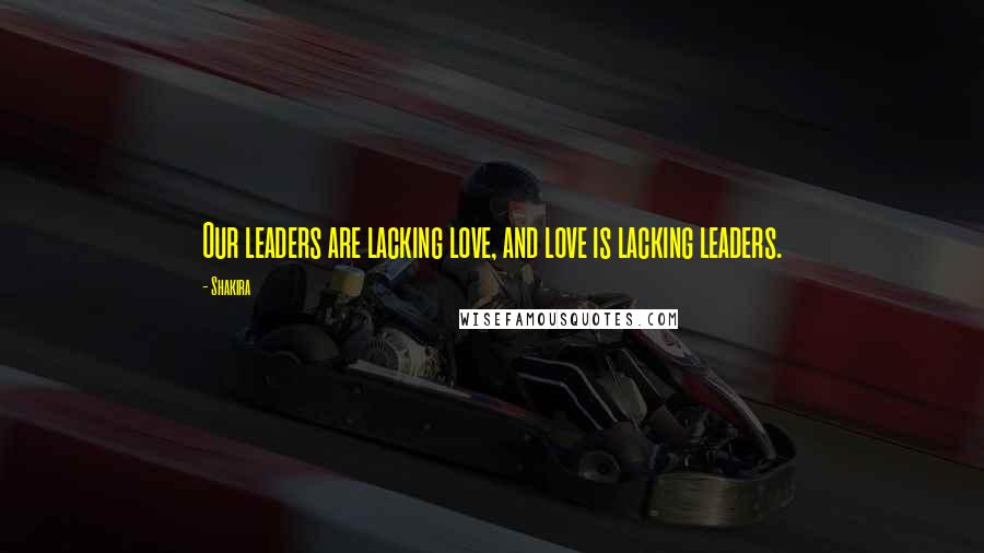 Shakira Quotes: Our leaders are lacking love, and love is lacking leaders.