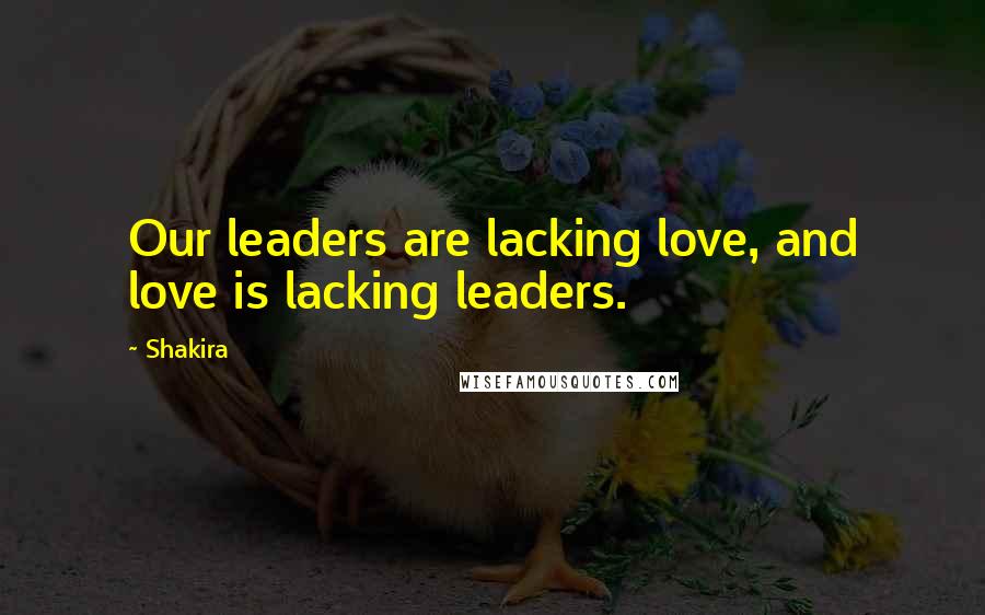 Shakira Quotes: Our leaders are lacking love, and love is lacking leaders.