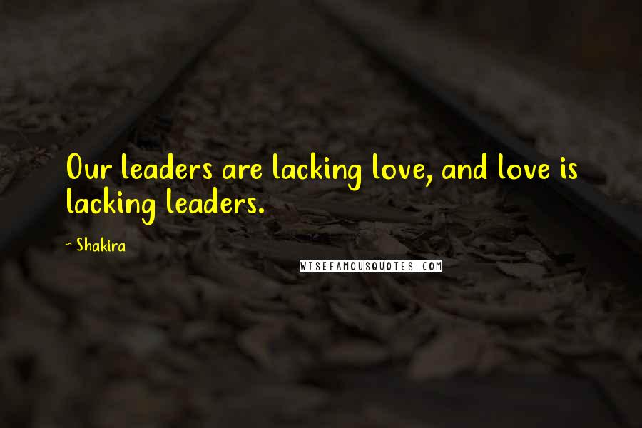 Shakira Quotes: Our leaders are lacking love, and love is lacking leaders.