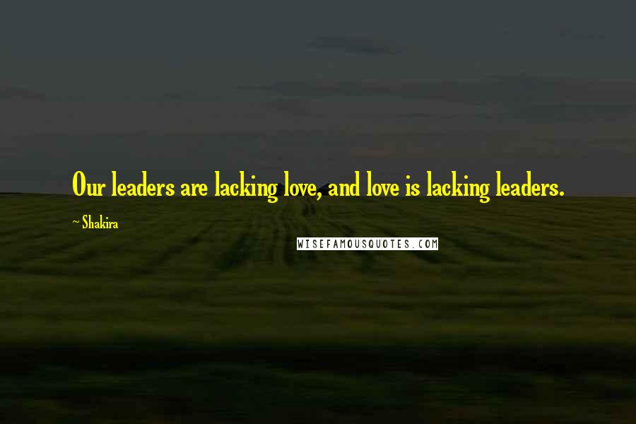 Shakira Quotes: Our leaders are lacking love, and love is lacking leaders.