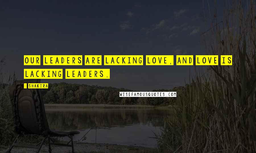 Shakira Quotes: Our leaders are lacking love, and love is lacking leaders.