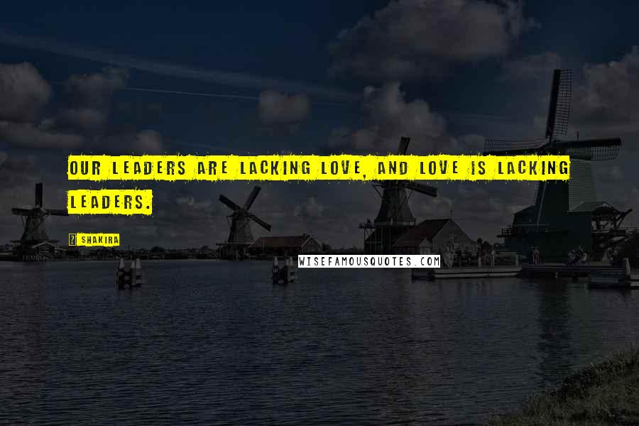 Shakira Quotes: Our leaders are lacking love, and love is lacking leaders.