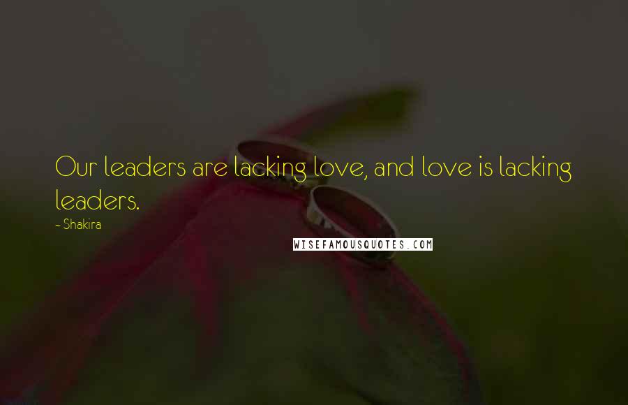 Shakira Quotes: Our leaders are lacking love, and love is lacking leaders.