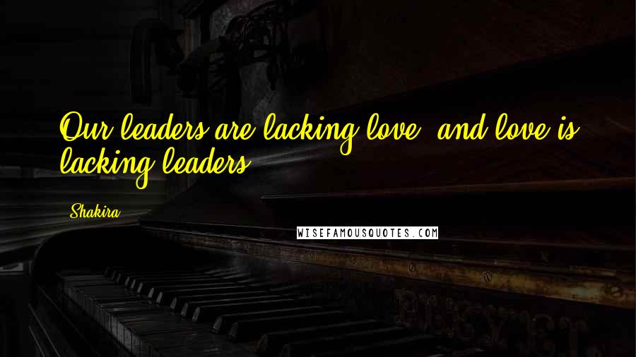 Shakira Quotes: Our leaders are lacking love, and love is lacking leaders.