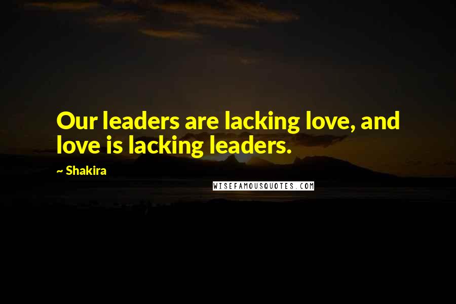 Shakira Quotes: Our leaders are lacking love, and love is lacking leaders.