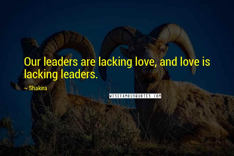 Shakira Quotes: Our leaders are lacking love, and love is lacking leaders.