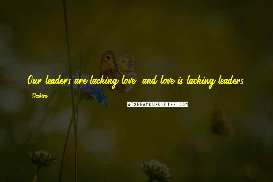 Shakira Quotes: Our leaders are lacking love, and love is lacking leaders.