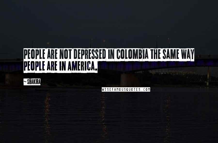 Shakira Quotes: People are not depressed in Colombia the same way people are in America.