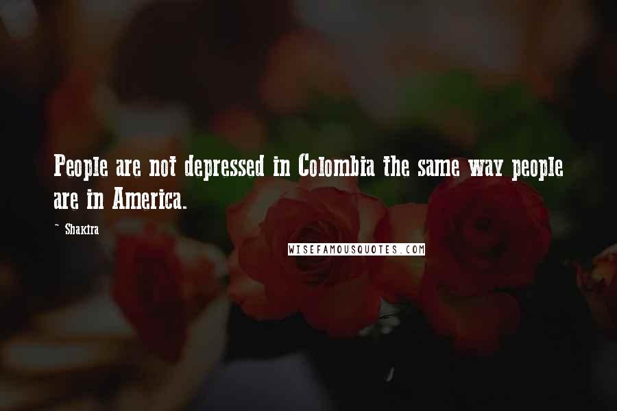 Shakira Quotes: People are not depressed in Colombia the same way people are in America.
