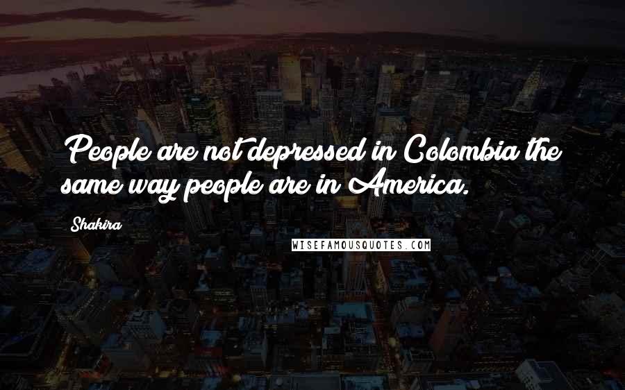 Shakira Quotes: People are not depressed in Colombia the same way people are in America.