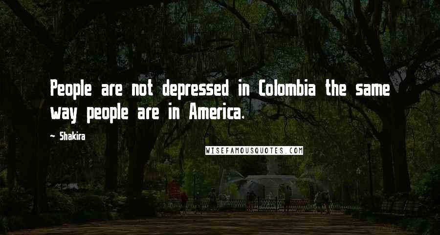 Shakira Quotes: People are not depressed in Colombia the same way people are in America.