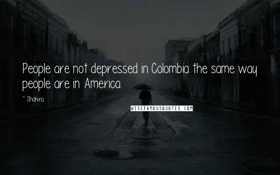Shakira Quotes: People are not depressed in Colombia the same way people are in America.