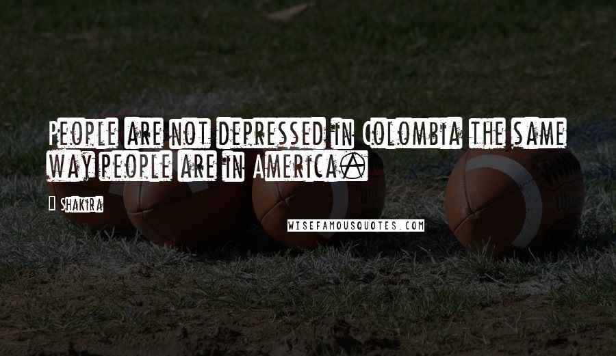 Shakira Quotes: People are not depressed in Colombia the same way people are in America.