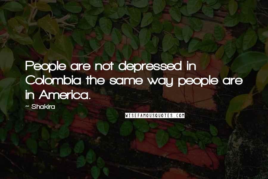 Shakira Quotes: People are not depressed in Colombia the same way people are in America.