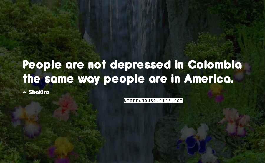 Shakira Quotes: People are not depressed in Colombia the same way people are in America.