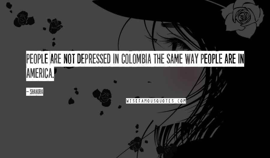 Shakira Quotes: People are not depressed in Colombia the same way people are in America.