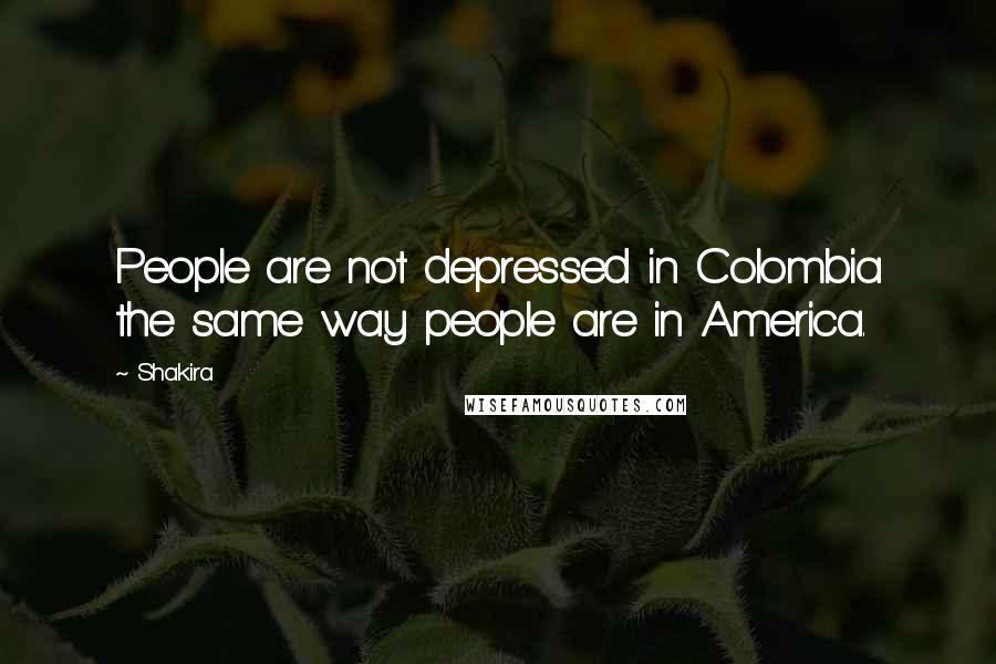 Shakira Quotes: People are not depressed in Colombia the same way people are in America.