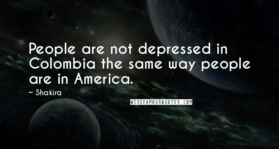Shakira Quotes: People are not depressed in Colombia the same way people are in America.