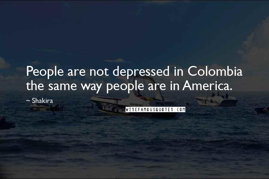 Shakira Quotes: People are not depressed in Colombia the same way people are in America.