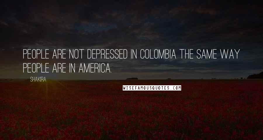 Shakira Quotes: People are not depressed in Colombia the same way people are in America.