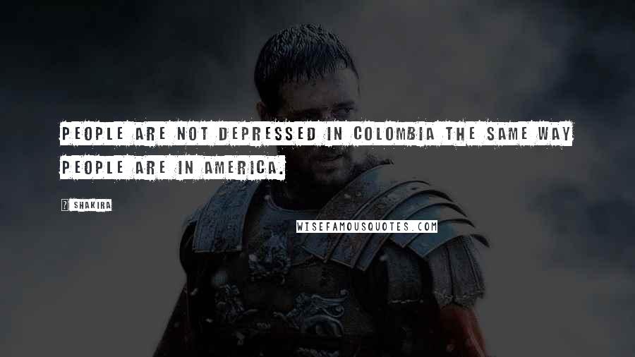 Shakira Quotes: People are not depressed in Colombia the same way people are in America.