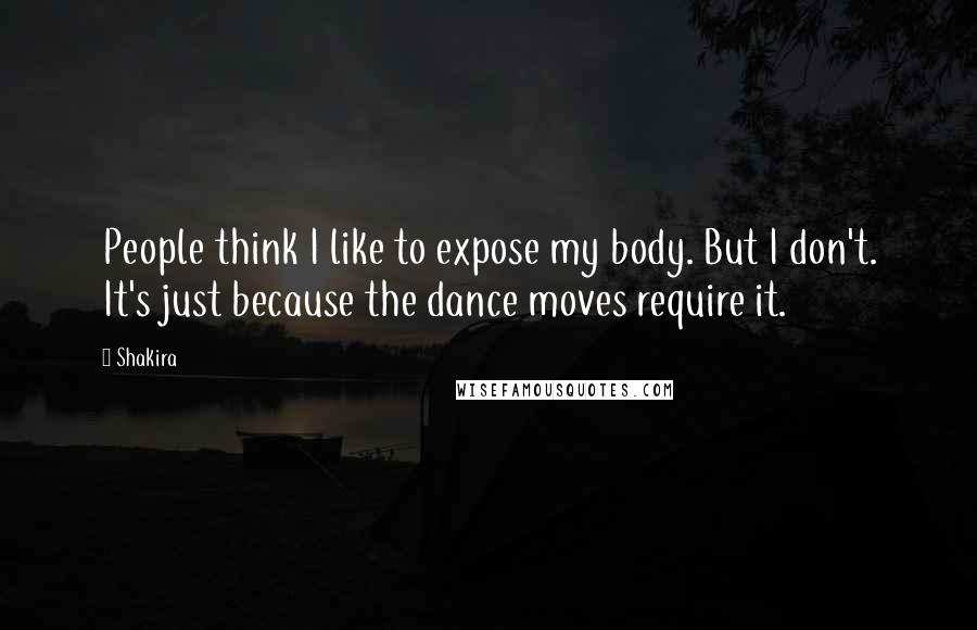 Shakira Quotes: People think I like to expose my body. But I don't. It's just because the dance moves require it.