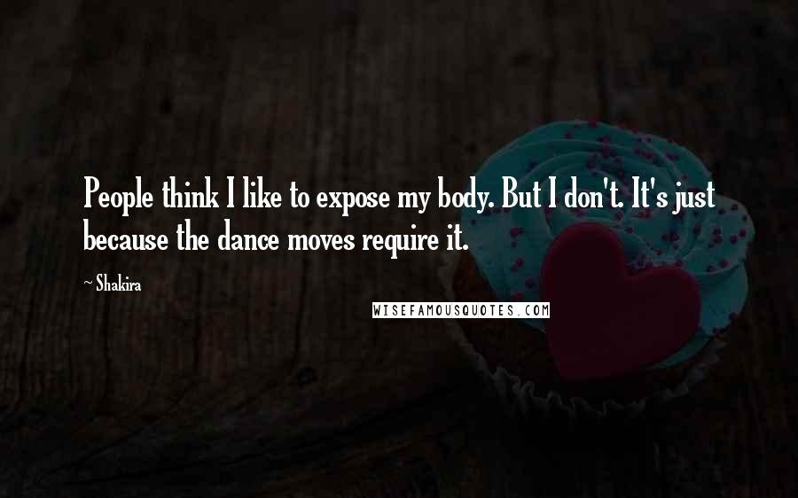 Shakira Quotes: People think I like to expose my body. But I don't. It's just because the dance moves require it.