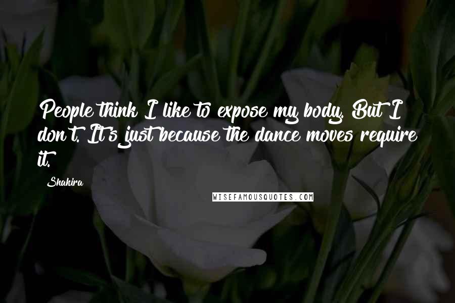 Shakira Quotes: People think I like to expose my body. But I don't. It's just because the dance moves require it.