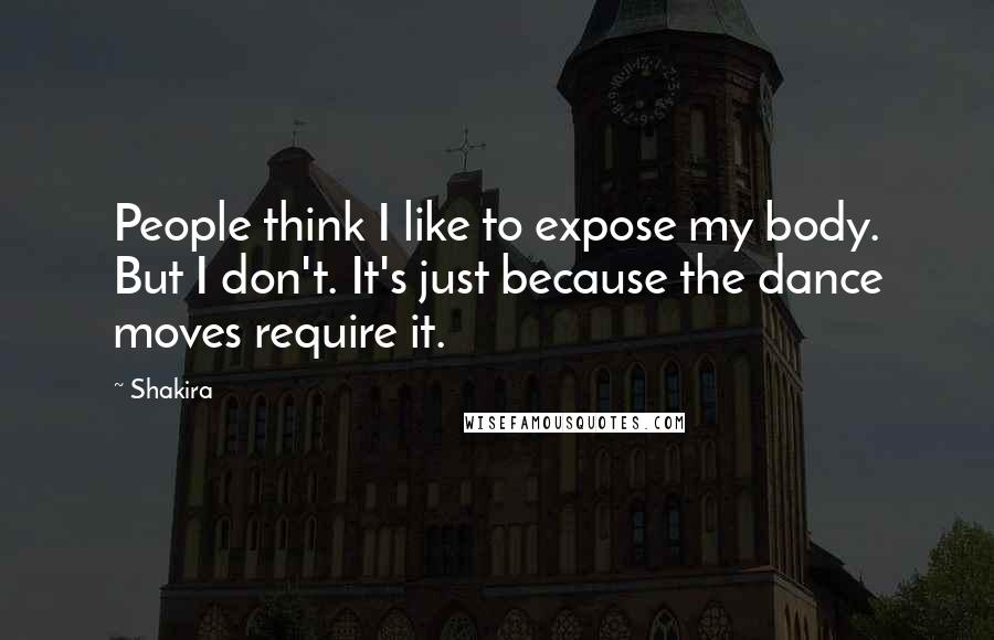 Shakira Quotes: People think I like to expose my body. But I don't. It's just because the dance moves require it.